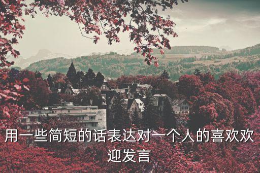 用一些簡短的話表達對一個人的喜歡歡迎發言