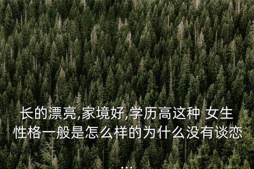 長的漂亮,家境好,學歷高這種 女生 性格一般是怎么樣的為什么沒有談戀...
