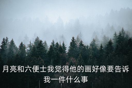 月亮與六便士書評，月亮和六便士我覺得他的畫好像要告訴我一件什么事