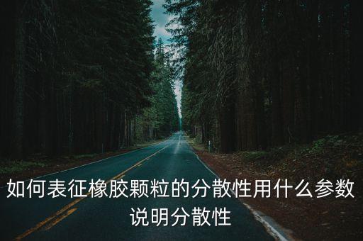 如何表征橡膠顆粒的分散性用什么參數(shù)說明分散性