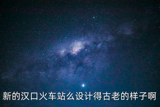 新的漢口火車站么設(shè)計(jì)得古老的樣子啊