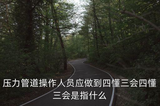 壓力管道操作人員應做到四懂三會四懂三會是指什么