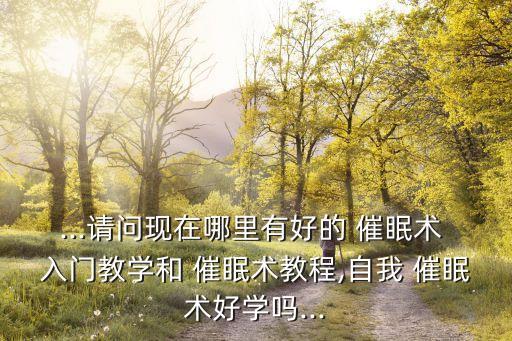 ...請問現(xiàn)在哪里有好的 催眠術(shù) 入門教學和 催眠術(shù)教程,自我 催眠術(shù)好學嗎...