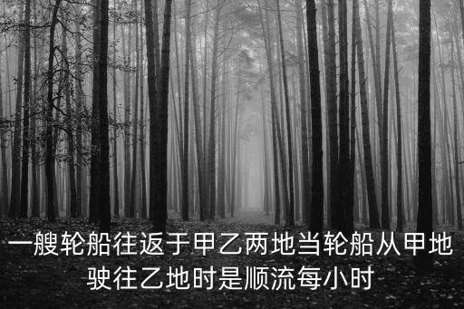 一艘輪船往返于甲乙兩地當輪船從甲地駛往乙地時是順流每小時