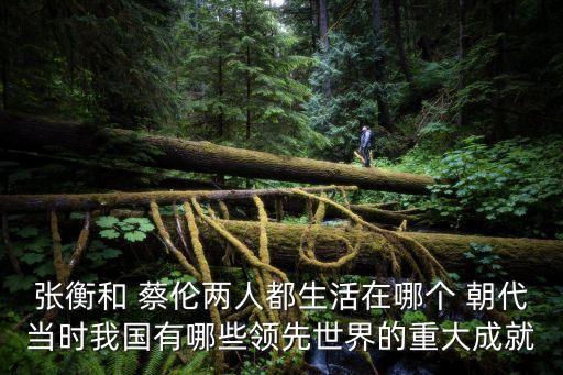 蔡倫是哪個朝代的,蔡倫造紙術被列為中國古代四大發明之一