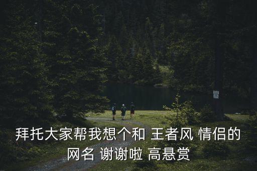 拜托大家幫我想個和 王者風 情侶的網名 謝謝啦 高懸賞