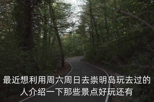 最近想利用周六周日去崇明島玩去過的人介紹一下那些景點好玩還有