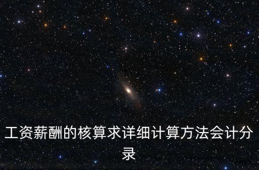 工資薪酬的核算求詳細計算方法會計分錄