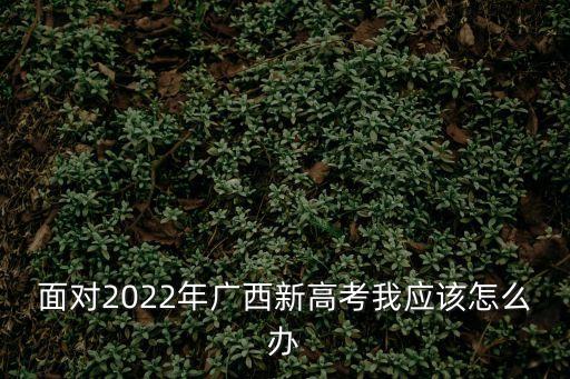 面對2022年廣西新高考我應該怎么辦