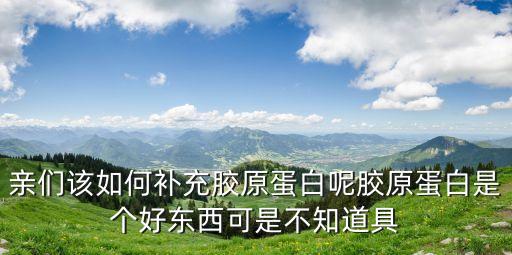 親們?cè)撊绾窝a(bǔ)充膠原蛋白呢膠原蛋白是個(gè)好東西可是不知道具