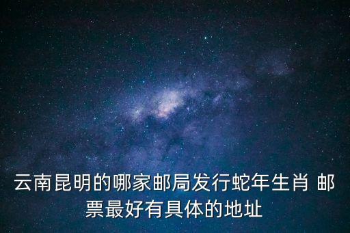 云南昆明的哪家郵局發行蛇年生肖 郵票最好有具體的地址