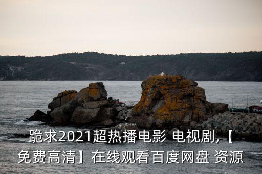 跪求2021超熱播電影 電視劇,【免費高清】在線觀看百度網盤 資源