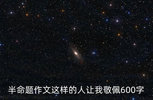 這樣的人讓我敬佩作文600字，我最敬佩的人 600字左右