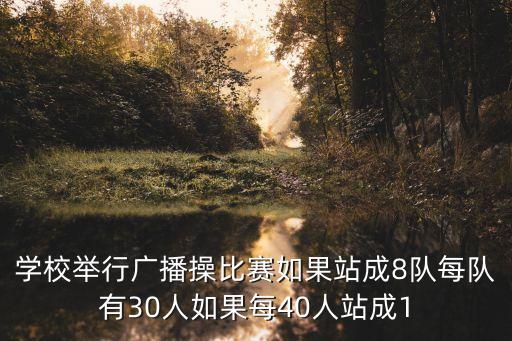 學(xué)校舉行廣播操比賽如果站成8隊(duì)每隊(duì)有30人如果每40人站成1