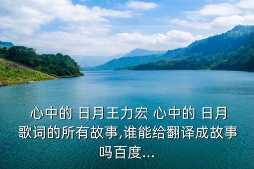  心中的 日月王力宏 心中的 日月 歌詞的所有故事,誰能給翻譯成故事嗎百度...