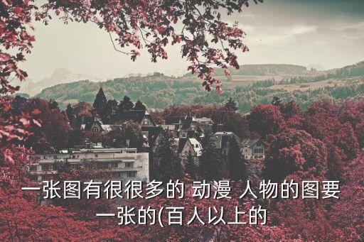 一張圖有很很多的 動漫 人物的圖要一張的(百人以上的
