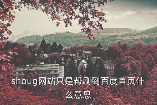 shoug，shoug網(wǎng)站只是幫刷到百度首頁什么意思