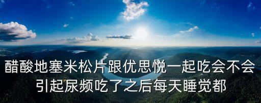 醋酸地塞米松片跟優(yōu)思悅一起吃會(huì)不會(huì)引起尿頻吃了之后每天睡覺都