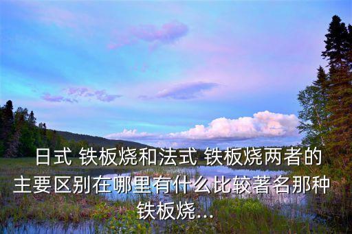  日式 鐵板燒和法式 鐵板燒兩者的主要區(qū)別在哪里有什么比較著名那種 鐵板燒...