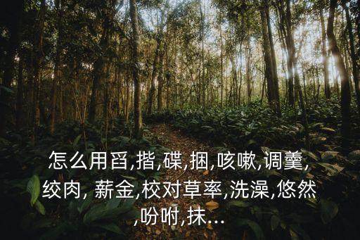 怎么用舀,揩,碟,捆,咳嗽,調羹,絞肉, 薪金,校對草率,洗澡,悠然,吩咐,抹...