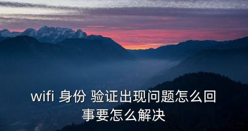wifi 身份 驗證出現問題怎么回事要怎么解決