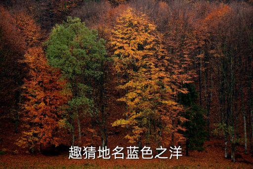 藍(lán)色之洋打一地名，趣猜地名藍(lán)色之洋