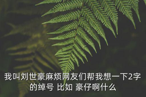 劉世豪，我叫劉世豪麻煩網友們幫我想一下2字的綽號 比如 豪仔啊什么