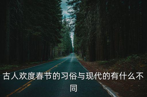 古人歡度春節(jié)的習(xí)俗與現(xiàn)代的有什么不同