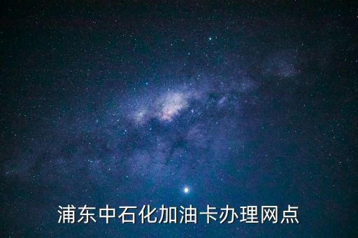 上海市浦東大道中石化加油站電話，浦東中石化加油卡辦理網點