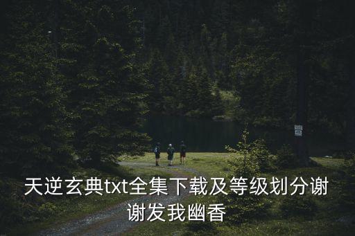 天逆玄典txt全集下載及等級劃分謝謝發(fā)我幽香