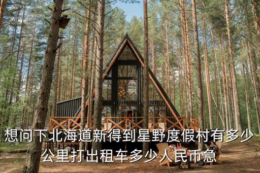 想問下北海道新得到星野度假村有多少公里打出租車多少人民幣急