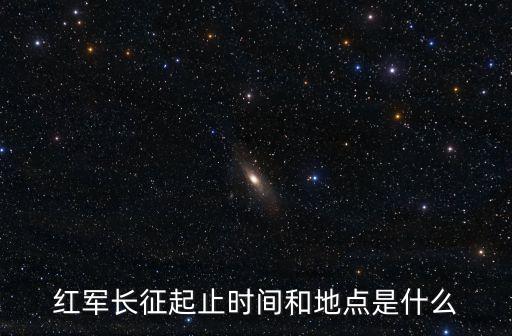 紅軍長征起止時間和地點是什么