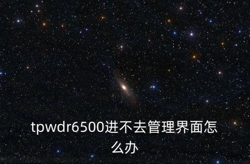 wdr6500，tpwdr6500進不去管理界面怎么辦