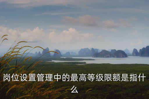 事業單位崗位設置管理試行辦法，崗位設置管理中的最高等級限額是指什么