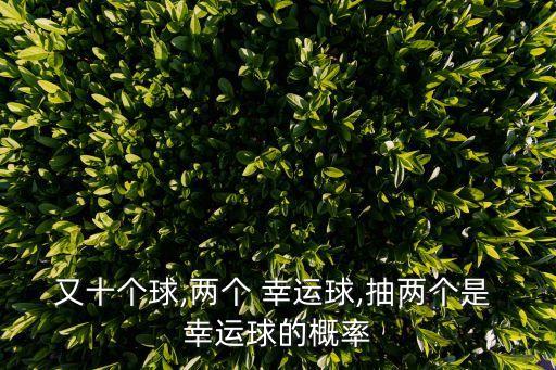 又十個(gè)球,兩個(gè) 幸運(yùn)球,抽兩個(gè)是 幸運(yùn)球的概率