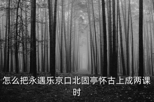怎么把永遇樂(lè)京口北固亭懷古上成兩課時(shí)