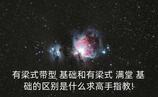 有梁式帶型 基礎(chǔ)和有梁式 滿堂 基礎(chǔ)的區(qū)別是什么求高手指教!