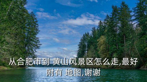 從合肥市到 黃山風(fēng)景區(qū)怎么走,最好附有 地圖,謝謝