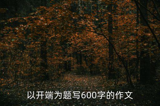 開端作文，求一篇以開端為題的作文600字左右