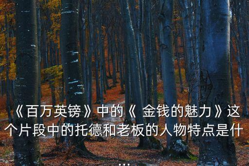 《百萬英鎊》中的《 金錢的魅力》這個片段中的托德和老板的人物特點是什...