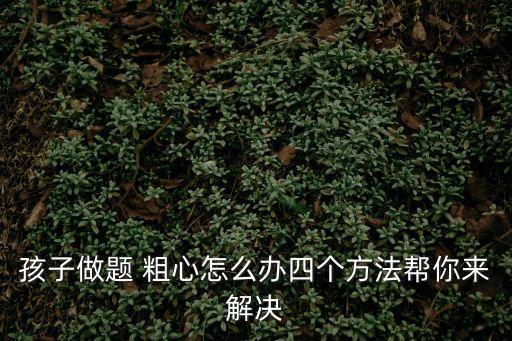 孩子做題 粗心怎么辦四個方法幫你來解決