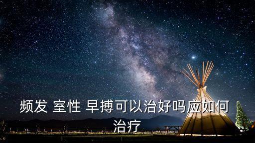 室性早搏治療方法,室性早搏如何治療?射頻消融是最佳選擇