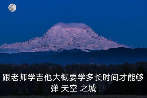 跟老師學吉他大概要學多長時間才能夠彈 天空 之城