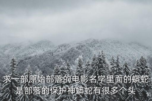 求一部原始部落的電影名字里面的蟒蛇是部落的保護神蟒蛇有很多個頭