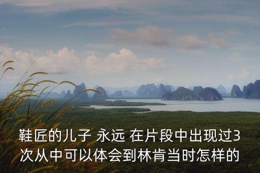 鞋匠的兒子 永遠 在片段中出現過3次從中可以體會到林肯當時怎樣的