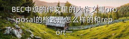 BEC中級的作文里的大作文里proposal的格式是怎么樣的和report一