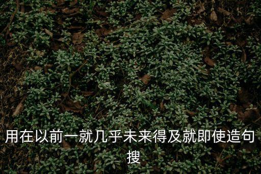 用在以前一就幾乎未來得及就即使造句  搜