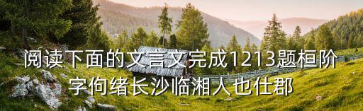 閱讀下面的文言文完成1213題桓階字佝緒長沙臨湘人也仕郡
