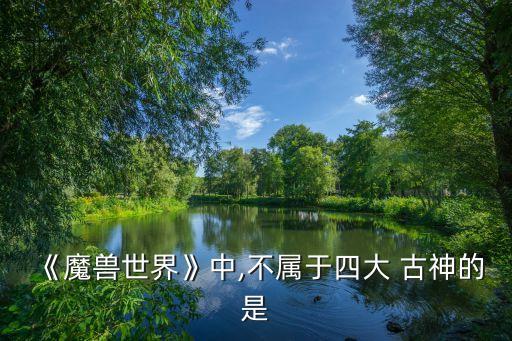 四大古神,魔獸世界中哪一個不屬于四大古神?
