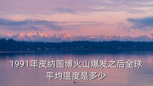 1991年皮納圖博火山爆發之后全球平均溫度是多少